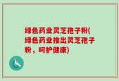 绿色药业灵芝孢子粉(绿色药业推出灵芝孢子粉，呵护健康)