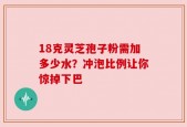18克灵芝孢子粉需加多少水？冲泡比例让你惊掉下巴
