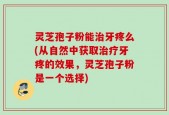 灵芝孢子粉能治牙疼么(从自然中获取治疗牙疼的效果，灵芝孢子粉是一个选择)