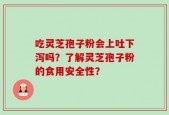 吃灵芝孢子粉会上吐下泻吗？了解灵芝孢子粉的食用安全性？