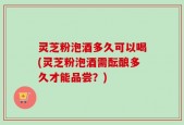 灵芝粉泡酒多久可以喝(灵芝粉泡酒需酝酿多久才能品尝？)