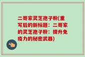 二哥家灵芝孢子粉(重写后的新标题：二哥家的灵芝孢子粉：提升免疫力的秘密武器)