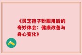《灵芝孢子粉服用后的奇妙体会：健康改善与身心变化》