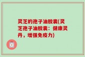 灵芝的孢子油胶囊(灵芝孢子油胶囊：健康灵丹，增强免疫力)