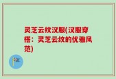 灵芝云纹汉服(汉服穿搭：灵芝云纹的优雅风范)