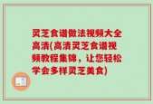 灵芝食谱做法视频大全高清(高清灵芝食谱视频教程集锦，让您轻松学会多样灵芝美食)