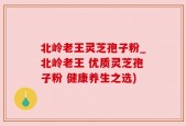 北岭老王灵芝孢子粉_北岭老王 优质灵芝孢子粉 健康养生之选)