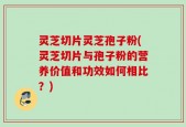 灵芝切片灵芝孢子粉(灵芝切片与孢子粉的营养价值和功效如何相比？)
