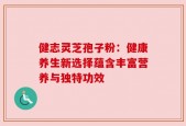 健志灵芝孢子粉：健康养生新选择蕴含丰富营养与独特功效