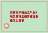 灵芝孢子粉吃完气胀？喝灵芝粉出现胃痛胃胀是怎么回事
