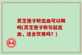 灵芝孢子粉出血可以喝吗(灵芝孢子粉引起出血，适合饮用吗？)