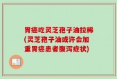 胃癌吃灵芝孢子油拉稀(灵芝孢子油或许会加重胃癌患者腹泻症状)
