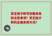 灵芝孢子粉可空腹食用的注意事项？灵芝孢子粉的正确食用方法？