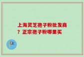 上海灵芝孢子粉批发商？正宗孢子粉哪里买