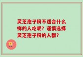 灵芝孢子粉不适合什么样的人吃呢？谨慎选择灵芝孢子粉的人群？