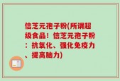 信芝元孢子粉(所谓超级食品！信芝元孢子粉：抗氧化、强化免疫力、提高脑力)