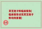 灵芝孢子粉临床报告(临床报告证实灵芝孢子粉功效显著)