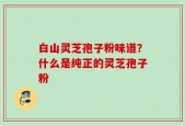 白山灵芝孢子粉味道？什么是纯正的灵芝孢子粉