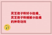 灵芝孢子粉好小肚痛_灵芝孢子粉缓解小肚痛的神奇功效