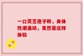 一口灵芝孢子粉，身体热潮涌动，竟然是这样体验