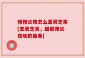 慢慢长夜怎么煮灵芝茶(煮灵芝茶，缓解漫长夜晚的疲惫)