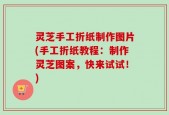 灵芝手工折纸制作图片(手工折纸教程：制作灵芝图案，快来试试！)