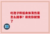 吃孢子粉后身体发热是怎么回事？读完你就懂了