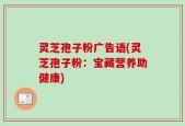 灵芝孢子粉广告语(灵芝孢子粉：宝藏营养助健康)