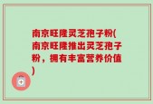 南京旺隆灵芝孢子粉(南京旺隆推出灵芝孢子粉，拥有丰富营养价值)