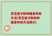 灵芝孢子粉种植条件和方法(灵芝孢子粉的种植条件和方法简介)
