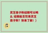 灵芝孢子粉经期可以喝么 经期能否饮用灵芝孢子粉？快来了解！)