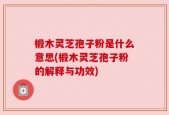 椴木灵芝孢子粉是什么意思(椴木灵芝孢子粉的解释与功效)