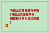 马应龙灵芝破壁孢子粉(马应龙灵芝孢子粉：破壁技术助力更佳效果)