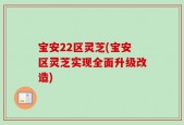宝安22区灵芝(宝安区灵芝实现全面升级改造)