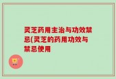 灵芝药用主治与功效禁忌(灵芝的药用功效与禁忌使用