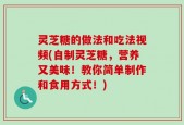 灵芝糖的做法和吃法视频(自制灵芝糖，营养又美味！教你简单制作和食用方式！)