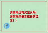 海南海边有灵芝么吗(海南海岸是否能找到灵芝？)