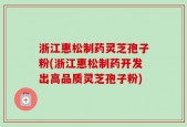 浙江惠松制药灵芝孢子粉(浙江惠松制药开发出高品质灵芝孢子粉)