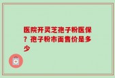 医院开灵芝孢子粉医保？孢子粉市面售价是多少