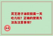 灵芝孢子油软胶囊一天吃几粒？正确的使用方法及注意事项？
