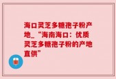 海口灵芝多糖孢子粉产地_“海南海口：优质灵芝多糖孢子粉的产地直供”