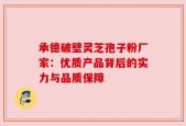 承德破壁灵芝孢子粉厂家：优质产品背后的实力与品质保障