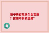 孢子粉存放多久会变质？你想不到的后果”