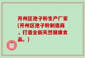 开州区孢子粉生产厂家(开州区孢子粉制造商，打造全新天然健康食品。)