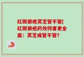 红斑狼疮灵芝管不管(红斑狼疮药效何者更全面：灵芝或管不管？