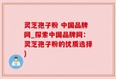 灵芝孢子粉 中国品牌网_探索中国品牌网：灵芝孢子粉的优质选择)