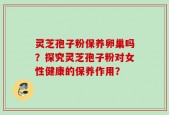 灵芝孢子粉保养卵巢吗？探究灵芝孢子粉对女性健康的保养作用？