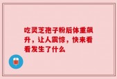 吃灵芝孢子粉后体重飙升，让人震惊，快来看看发生了什么