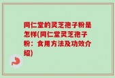 同仁堂的灵芝孢子粉是怎样(同仁堂灵芝孢子粉：食用方法及功效介绍)