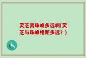 灵芝离珠峰多远啊(灵芝与珠峰相距多远？)